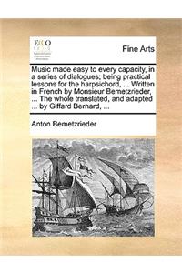 Music Made Easy to Every Capacity, in a Series of Dialogues; Being Practical Lessons for the Harpsichord, ... Written in French by Monsieur Bemetzrieder, ... the Whole Translated, and Adapted ... by Giffard Bernard, ...