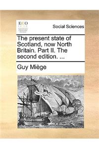 The Present State of Scotland, Now North Britain. Part II. the Second Edition. ...