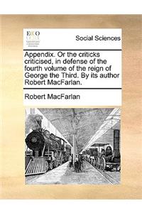 Appendix. or the Criticks Criticised, in Defense of the Fourth Volume of the Reign of George the Third. by Its Author Robert Macfarlan.