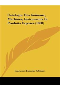 Catalogue Des Animaux, Machines, Instruments Et Produits Exposes (1860)