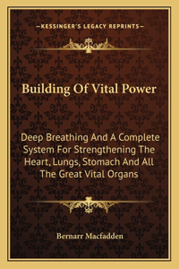 Building of Vital Power: Deep Breathing and a Complete System for Strengthening the Heart, Lungs, Stomach and All the Great Vital Organs