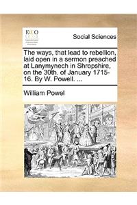 The Ways, That Lead to Rebellion, Laid Open in a Sermon Preached at Lanymynech in Shropshire, on the 30th. of January 1715-16. by W. Powell. ...