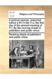 A Political Sermon, Preached Before a R-T H-Ble H-E, the First Day of the Present Meeting of P-T. by the Reviving Shade of Patriotism and Public Virtue.