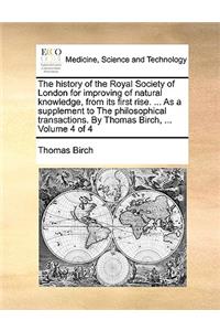 history of the Royal Society of London for improving of natural knowledge, from its first rise. ... As a supplement to The philosophical transactions. By Thomas Birch, ... Volume 4 of 4