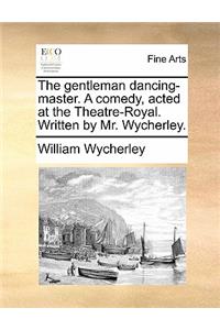 The Gentleman Dancing-Master. a Comedy, Acted at the Theatre-Royal. Written by Mr. Wycherley.