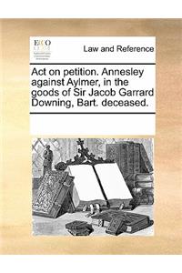 Act on Petition. Annesley Against Aylmer, in the Goods of Sir Jacob Garrard Downing, Bart. Deceased.