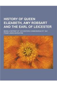 History of Queen Elizabeth, Amy Robsart and the Earl of Leicester; Being a Reprint of Leycesters Commonwealth 1641