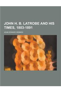 John H. B. Latrobe and His Times, 1803-1891