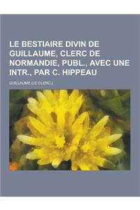 Le Bestiaire Divin de Guillaume, Clerc de Normandie, Publ., Avec Une Intr., Par C. Hippeau