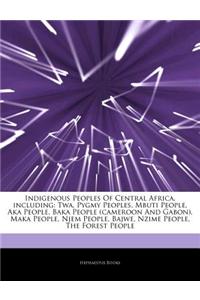 Articles on Indigenous Peoples of Central Africa, Including: TWA, Pygmy Peoples, Mbuti People, Aka People, Baka People (Cameroon and Gabon), Maka Peop