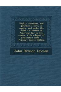 Rights, Remedies, and Practice, at Law, in Equity, and Under the Codes
