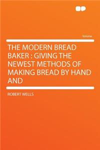 The Modern Bread Baker: Giving the Newest Methods of Making Bread by Hand and