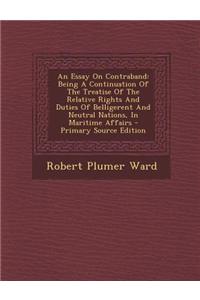 An Essay on Contraband: Being a Continuation of the Treatise of the Relative Rights and Duties of Belligerent and Neutral Nations, in Maritime