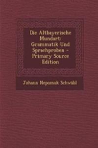 Die Altbayerische Mundart: Grammatik Und Sprachproben - Primary Source Edition