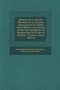 Memoria De La Sección Mexicana De La Comisión Internacional De Límites Entre México Y Los Estados Unidos Que Restableció Los Monumentos De El Paso Al Pacífico; - Primary Source Edition