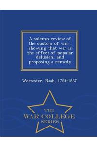 A Solemn Review of the Custom of War: Showing That War Is the Effect of Popular Delusion, and Proposing a Remedy - War College Series
