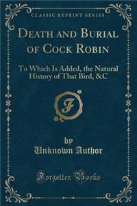 Death and Burial of Cock Robin: To Which Is Added, the Natural History of That Bird, &c (Classic Reprint): To Which Is Added, the Natural History of That Bird, &c (Classic Reprint)