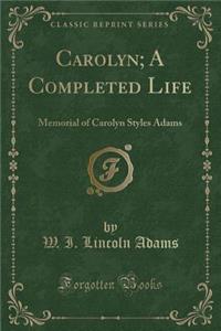 Carolyn; A Completed Life: Memorial of Carolyn Styles Adams (Classic Reprint)