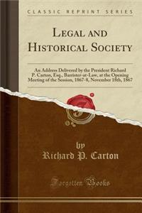 Legal and Historical Society: An Address Delivered by the President Richard P. Carton, Esq., Barrister-At-Law, at the Opening Meeting of the Session, 1867-8, November 18th, 1867 (Classic Reprint): An Address Delivered by the President Richard P. Carton, Esq., Barrister-At-Law, at the Opening Meeting of the Session, 1867-8, November 18th, 1867 