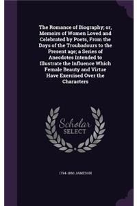 Romance of Biography; or, Memoirs of Women Loved and Celebrated by Poets, From the Days of the Troubadours to the Present age; a Series of Anecdotes Intended to Illustrate the Influence Which Female Beauty and Virtue Have Exercised Over the Charact