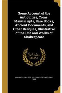 Some Account of the Antiquities, Coins, Manuscripts, Rare Books, Ancient Documents, and Other Reliques, Illustrative of the Life and Works of Shakespeare