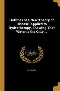 Outlines of a New Theory of Disease, Applied to Hydrotherapy, Showing That Water is the Only ...