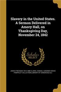 Slavery in the United States. A Sermon Delivered in Amory Hall, on Thanksgiving Day, November 24, 1842