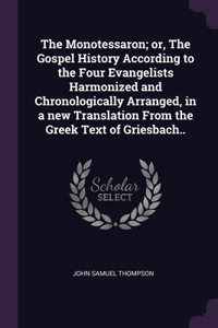 The Monotessaron; or, The Gospel History According to the Four Evangelists Harmonized and Chronologically Arranged, in a new Translation From the Greek Text of Griesbach..