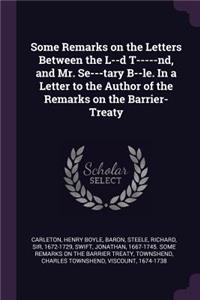 Some Remarks on the Letters Between the L--d T-----nd, and Mr. Se---tary B--le. In a Letter to the Author of the Remarks on the Barrier-Treaty