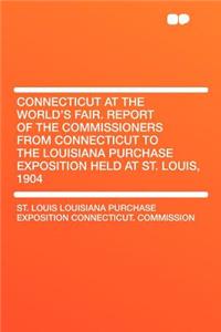 Connecticut at the World's Fair. Report of the Commissioners from Connecticut to the Louisiana Purchase Exposition Held at St. Louis, 1904