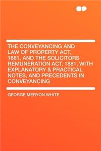 The Conveyancing and Law of Property Act, 1881, and the Solicitors Remuneration Act, 1881, with Explanatory & Practical Notes, and Precedents in Conveyancing