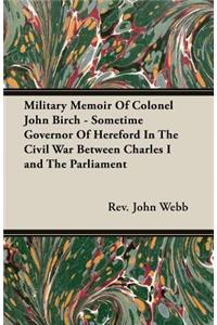 Military Memoir Of Colonel John Birch - Sometime Governor Of Hereford In The Civil War Between Charles I and The Parliament