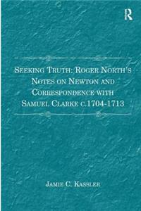 Seeking Truth: Roger North's Notes on Newton and Correspondence with Samuel Clarke c.1704-1713