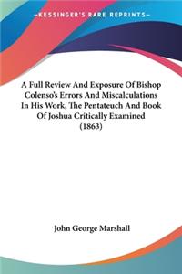 Full Review And Exposure Of Bishop Colenso's Errors And Miscalculations In His Work, The Pentateuch And Book Of Joshua Critically Examined (1863)