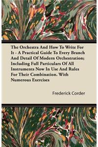 Orchestra And How To Write For It - A Practical Guide To Every Branch And Detail Of Modern Orchestration; Including Full Particulars Of All Instruments Now In Use And Rules For Their Combination. With Numerous Exercises