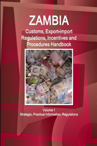 Zambia Customs, Export-import Regulations, Incentives and Procedures Handbook Volume 1 Strategic, Practical Information, Regulations