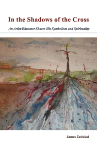 In the Shadows of the Cross: An Artist/Educator Shares His Symbolism and Spirituality Volume 1