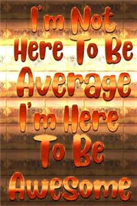 I'm Not Here To Be Average I'm Here To Be Awesome