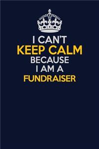 I Can't Keep Calm Because I Am A Fundraiser