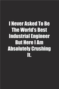 I Never Asked To Be The World's Best Industrial Engineer But Here I Am Absolutely Crushing It.
