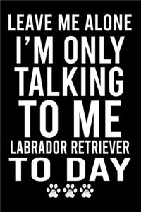 Leave Me Alone I'm Only Talking To Me Labrador Retriever To Day