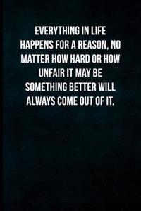 Everything in Life Happens for a Reason, No Matter How Hard or How Unfair It May Be Something Better Will Always Come Out of It.