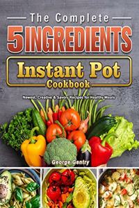 Complete 5-Ingredient Instant Pot Cookbook: Newest, Creative & Savory Recipes for Healthy Meals