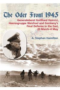 The Oder Front 1945, Volume 1: Volume 1 - Generaloberst Gotthard Heinrici, Heeresgruppe Weichsel and Germany's Final Defense in the East, 20 March-4 May 1945