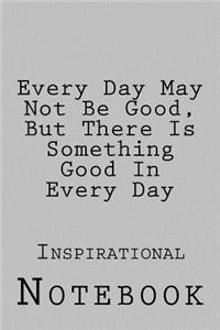 Every Day May Not Be Good, But There Is Something Good In Every Day