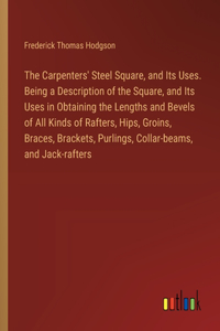 Carpenters' Steel Square, and Its Uses. Being a Description of the Square, and Its Uses in Obtaining the Lengths and Bevels of All Kinds of Rafters, Hips, Groins, Braces, Brackets, Purlings, Collar-beams, and Jack-rafters