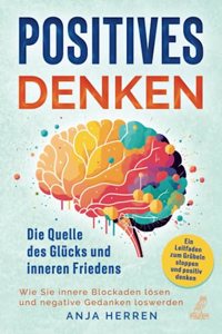 Positives Denken - Die Quelle des Glucks und inneren Friedens: Ein Leitfaden zum Grubeln stoppen und positiv denken - Wie Sie innere Blockaden losen und negative Gedanken loswerden (German Edition)