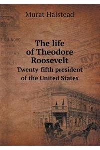 The Life of Theodore Roosevelt Twenty-Fifth President of the United States