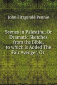 Scenes in Palestine, Or Dramatic Sketches from the Bible, to which is Added The Fair Avenger, Or .