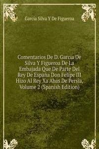 Comentarios De D. Garcia De Silva Y Figueroa De La Embajada Que De Parte Del Rey De Espana Don Felipe III Hizo Al Rey Xa Abas De Persia